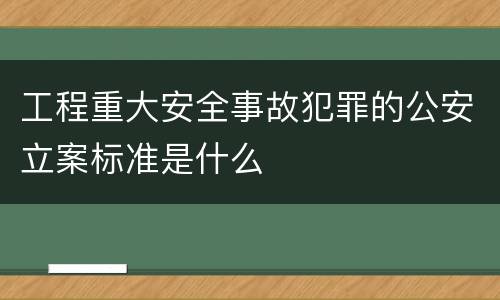 工程重大安全事故犯罪的公安立案标准是什么