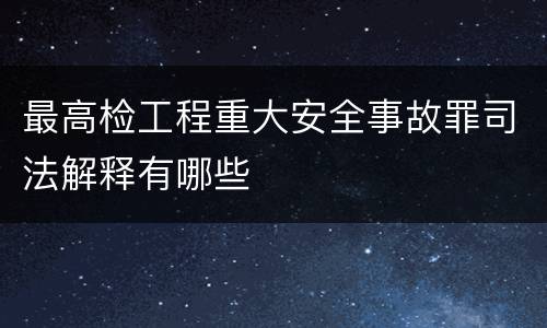最高检工程重大安全事故罪司法解释有哪些