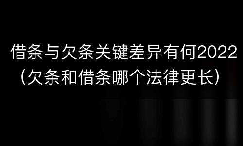 借条与欠条关键差异有何2022（欠条和借条哪个法律更长）