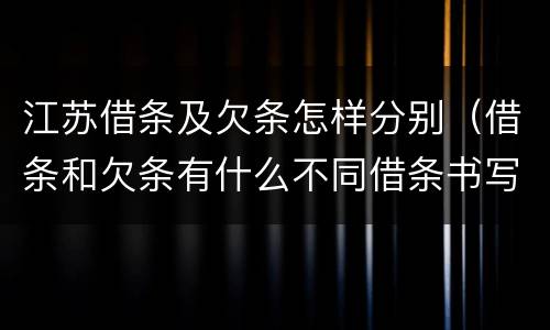 江苏借条及欠条怎样分别（借条和欠条有什么不同借条书写）
