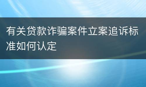 有关贷款诈骗案件立案追诉标准如何认定