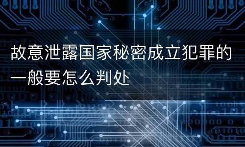 故意泄露国家秘密成立犯罪的一般要怎么判处