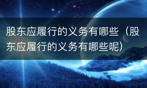 股东应履行的义务有哪些（股东应履行的义务有哪些呢）