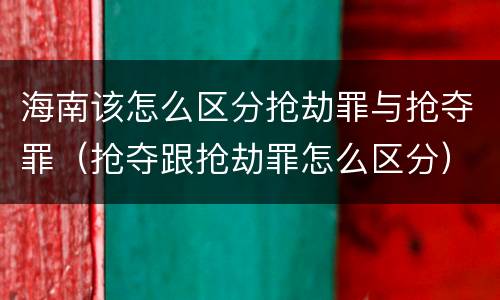 海南该怎么区分抢劫罪与抢夺罪（抢夺跟抢劫罪怎么区分）