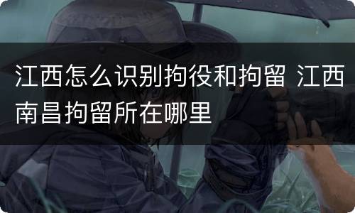 江西怎么识别拘役和拘留 江西南昌拘留所在哪里