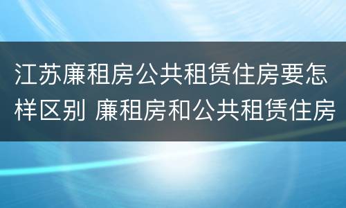 江苏廉租房公共租赁住房要怎样区别 廉租房和公共租赁住房的区别
