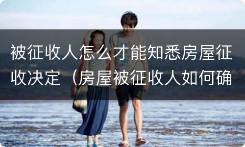 被征收人怎么才能知悉房屋征收决定（房屋被征收人如何确定）