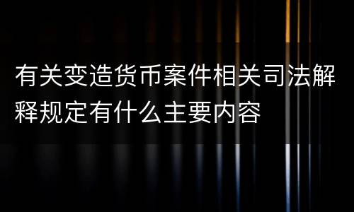 有关变造货币案件相关司法解释规定有什么主要内容