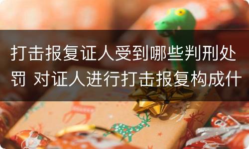 打击报复证人受到哪些判刑处罚 对证人进行打击报复构成什么罪