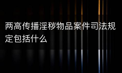 两高传播淫秽物品案件司法规定包括什么