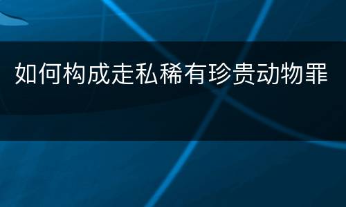 如何构成走私稀有珍贵动物罪