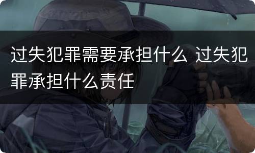 过失犯罪需要承担什么 过失犯罪承担什么责任