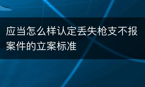 应当怎么样认定丢失枪支不报案件的立案标准