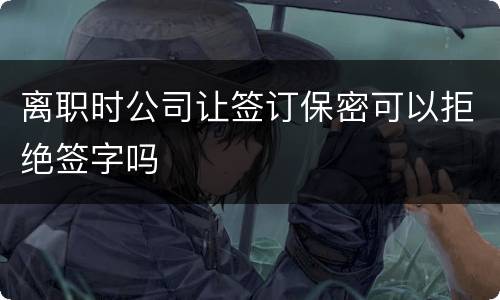 离职时公司让签订保密可以拒绝签字吗