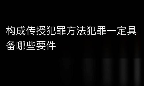 构成传授犯罪方法犯罪一定具备哪些要件