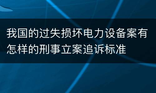 我国的过失损坏电力设备案有怎样的刑事立案追诉标准