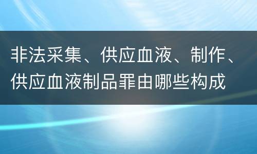 非法采集、供应血液、制作、供应血液制品罪由哪些构成