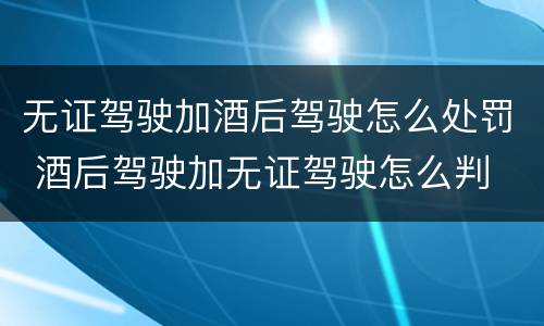 无证驾驶加酒后驾驶怎么处罚 酒后驾驶加无证驾驶怎么判