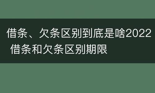 借条、欠条区别到底是啥2022 借条和欠条区别期限
