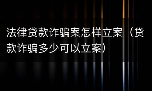 法律贷款诈骗案怎样立案（贷款诈骗多少可以立案）