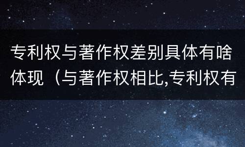 专利权与著作权差别具体有啥体现（与著作权相比,专利权有哪些特征）