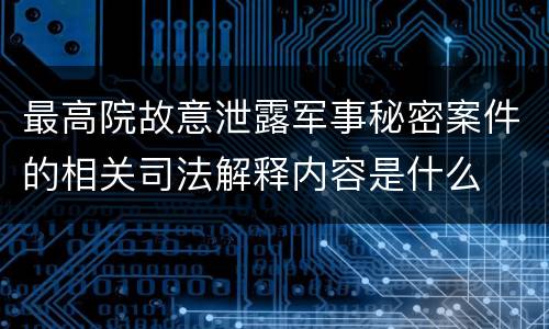 最高院故意泄露军事秘密案件的相关司法解释内容是什么