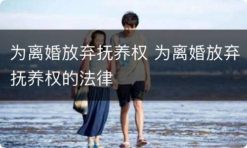 为离婚放弃抚养权 为离婚放弃抚养权的法律