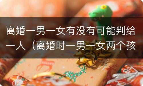 离婚一男一女有没有可能判给一人（离婚时一男一女两个孩子怎么判）