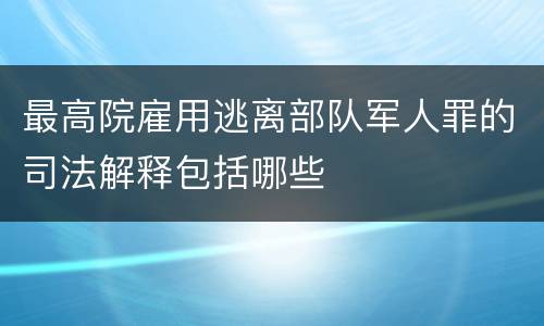 最高院雇用逃离部队军人罪的司法解释包括哪些