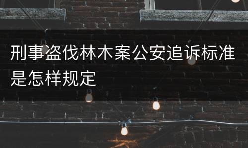 刑事盗伐林木案公安追诉标准是怎样规定