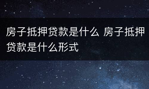 房子抵押贷款是什么 房子抵押贷款是什么形式