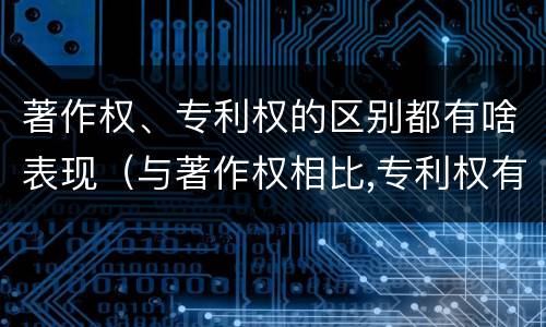 著作权、专利权的区别都有啥表现（与著作权相比,专利权有哪些特征）
