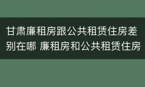 甘肃廉租房跟公共租赁住房差别在哪 廉租房和公共租赁住房的区别