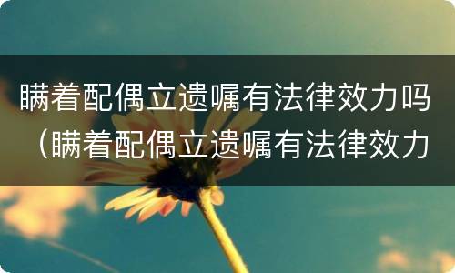 瞒着配偶立遗嘱有法律效力吗（瞒着配偶立遗嘱有法律效力吗怎么办）