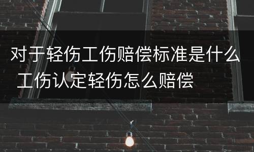 对于轻伤工伤赔偿标准是什么 工伤认定轻伤怎么赔偿