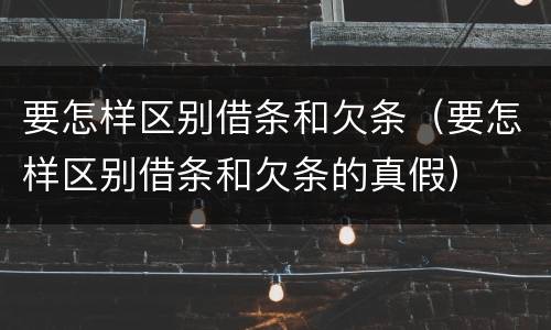 要怎样区别借条和欠条（要怎样区别借条和欠条的真假）