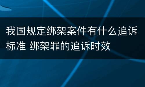 我国规定绑架案件有什么追诉标准 绑架罪的追诉时效