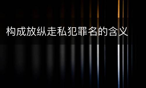构成放纵走私犯罪名的含义