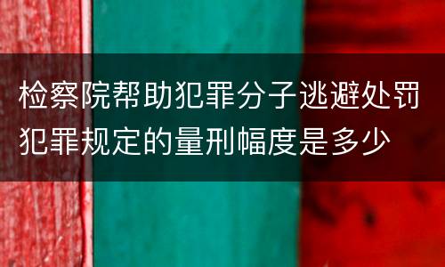 检察院帮助犯罪分子逃避处罚犯罪规定的量刑幅度是多少