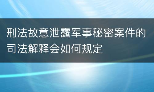 刑法故意泄露军事秘密案件的司法解释会如何规定