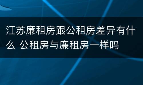 江苏廉租房跟公租房差异有什么 公租房与廉租房一样吗
