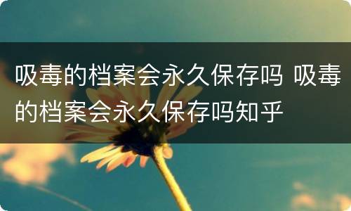 吸毒的档案会永久保存吗 吸毒的档案会永久保存吗知乎