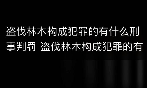 盗伐林木构成犯罪的有什么刑事判罚 盗伐林木构成犯罪的有什么刑事判罚案例