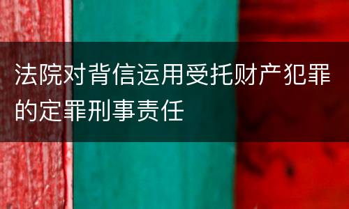 法院对背信运用受托财产犯罪的定罪刑事责任