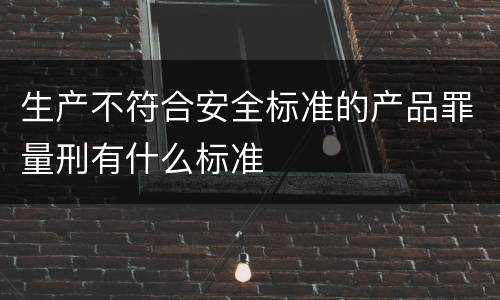 生产不符合安全标准的产品罪量刑有什么标准
