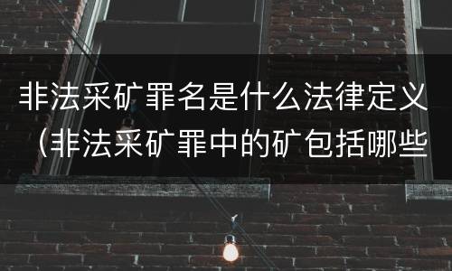 非法采矿罪名是什么法律定义（非法采矿罪中的矿包括哪些）
