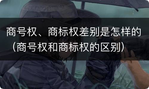 商号权、商标权差别是怎样的（商号权和商标权的区别）