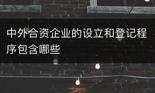中外合资企业的设立和登记程序包含哪些
