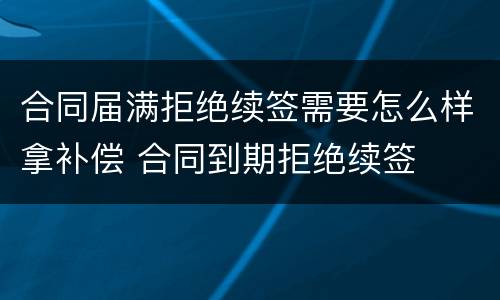 合同届满拒绝续签需要怎么样拿补偿 合同到期拒绝续签