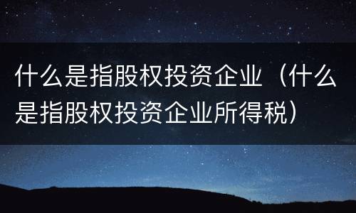 什么是指股权投资企业（什么是指股权投资企业所得税）